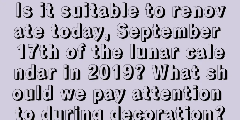 Is it suitable to renovate today, September 17th of the lunar calendar in 2019? What should we pay attention to during decoration?