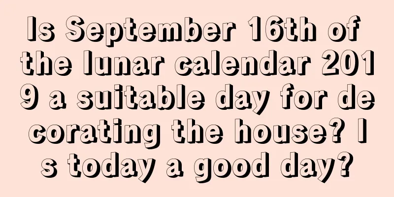Is September 16th of the lunar calendar 2019 a suitable day for decorating the house? Is today a good day?