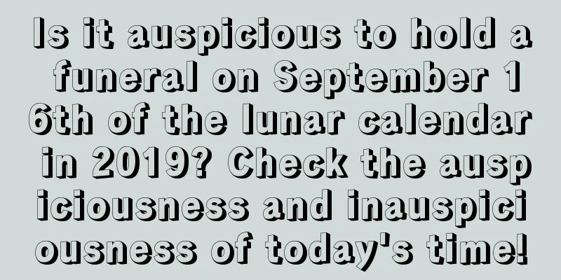 Is it auspicious to hold a funeral on September 16th of the lunar calendar in 2019? Check the auspiciousness and inauspiciousness of today's time!