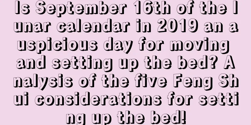 Is September 16th of the lunar calendar in 2019 an auspicious day for moving and setting up the bed? Analysis of the five Feng Shui considerations for setting up the bed!