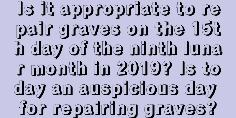 Is it appropriate to repair graves on the 15th day of the ninth lunar month in 2019? Is today an auspicious day for repairing graves?