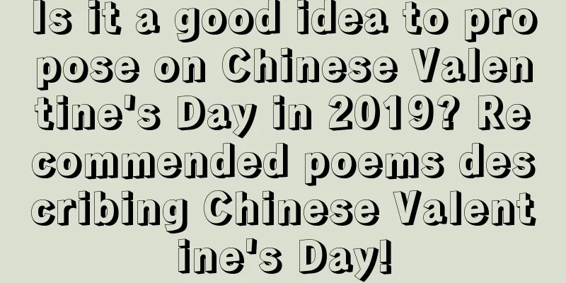 Is it a good idea to propose on Chinese Valentine's Day in 2019? Recommended poems describing Chinese Valentine's Day!