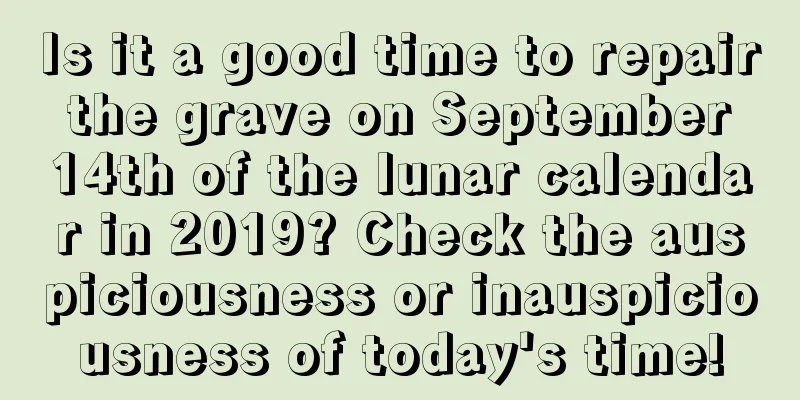 Is it a good time to repair the grave on September 14th of the lunar calendar in 2019? Check the auspiciousness or inauspiciousness of today's time!