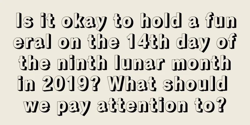 Is it okay to hold a funeral on the 14th day of the ninth lunar month in 2019? What should we pay attention to?