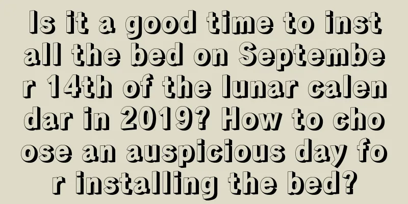 Is it a good time to install the bed on September 14th of the lunar calendar in 2019? How to choose an auspicious day for installing the bed?