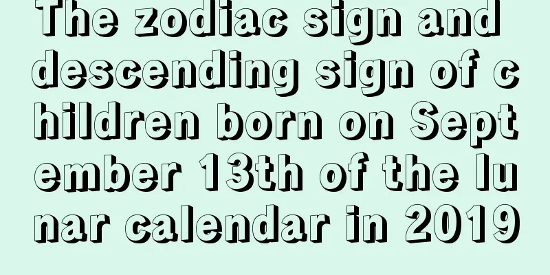 The zodiac sign and descending sign of children born on September 13th of the lunar calendar in 2019