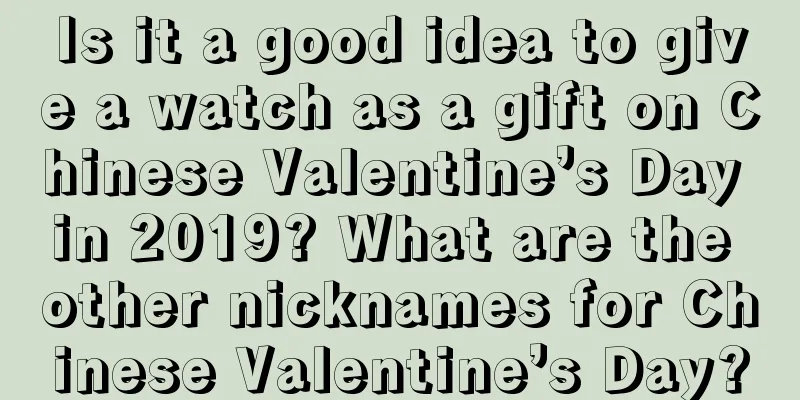 Is it a good idea to give a watch as a gift on Chinese Valentine’s Day in 2019? What are the other nicknames for Chinese Valentine’s Day?