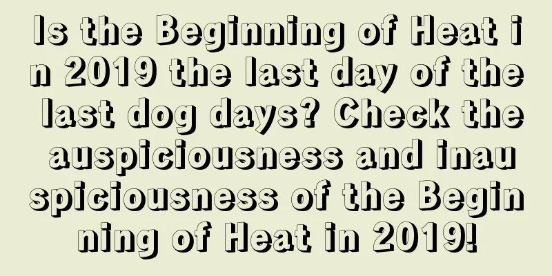 Is the Beginning of Heat in 2019 the last day of the last dog days? Check the auspiciousness and inauspiciousness of the Beginning of Heat in 2019!