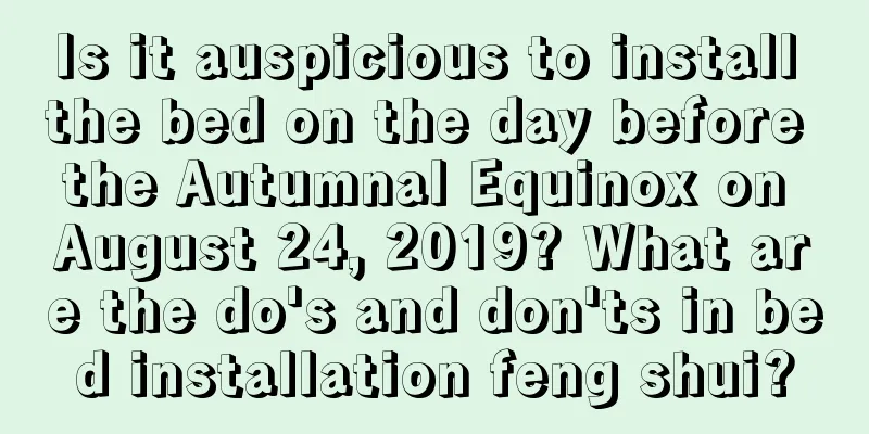 Is it auspicious to install the bed on the day before the Autumnal Equinox on August 24, 2019? What are the do's and don'ts in bed installation feng shui?