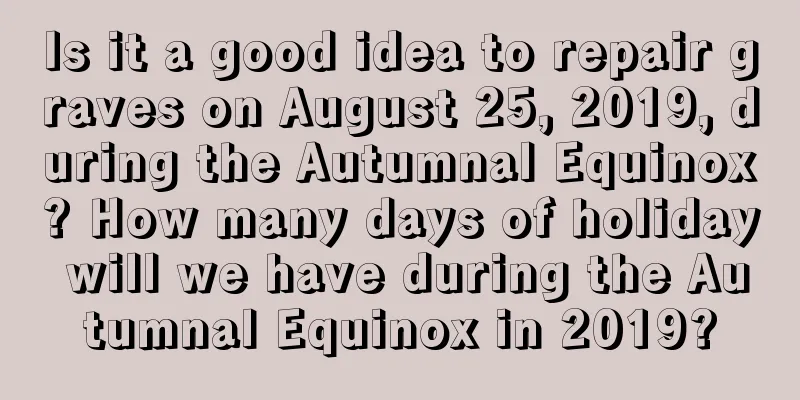 Is it a good idea to repair graves on August 25, 2019, during the Autumnal Equinox? How many days of holiday will we have during the Autumnal Equinox in 2019?