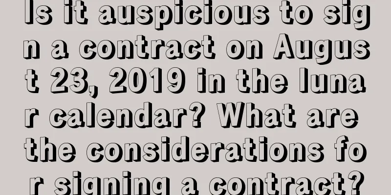 Is it auspicious to sign a contract on August 23, 2019 in the lunar calendar? What are the considerations for signing a contract?