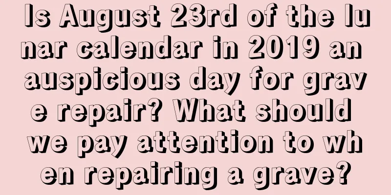 Is August 23rd of the lunar calendar in 2019 an auspicious day for grave repair? What should we pay attention to when repairing a grave?
