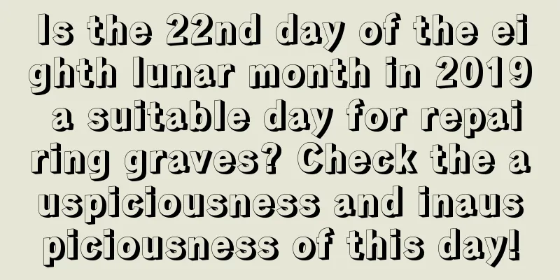 Is the 22nd day of the eighth lunar month in 2019 a suitable day for repairing graves? Check the auspiciousness and inauspiciousness of this day!