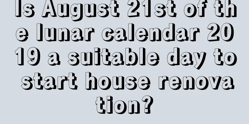 Is August 21st of the lunar calendar 2019 a suitable day to start house renovation?