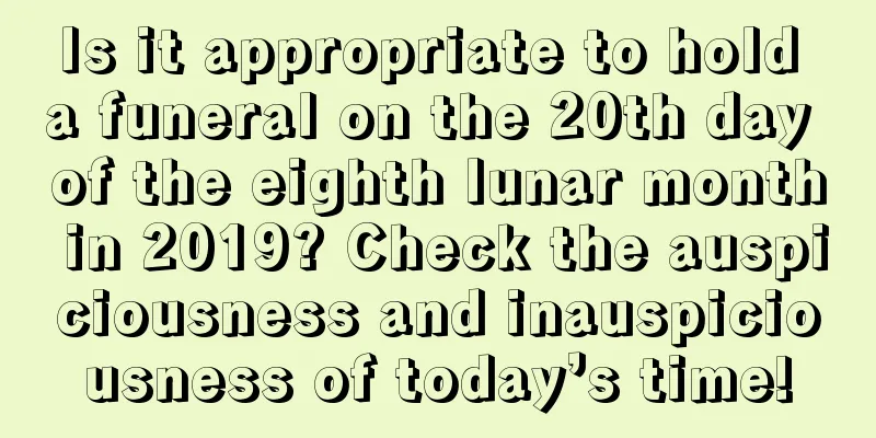 Is it appropriate to hold a funeral on the 20th day of the eighth lunar month in 2019? Check the auspiciousness and inauspiciousness of today’s time!