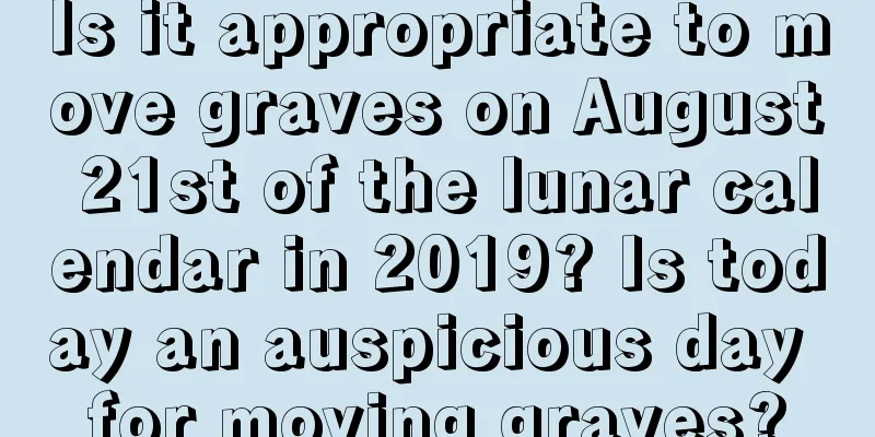 Is it appropriate to move graves on August 21st of the lunar calendar in 2019? Is today an auspicious day for moving graves?