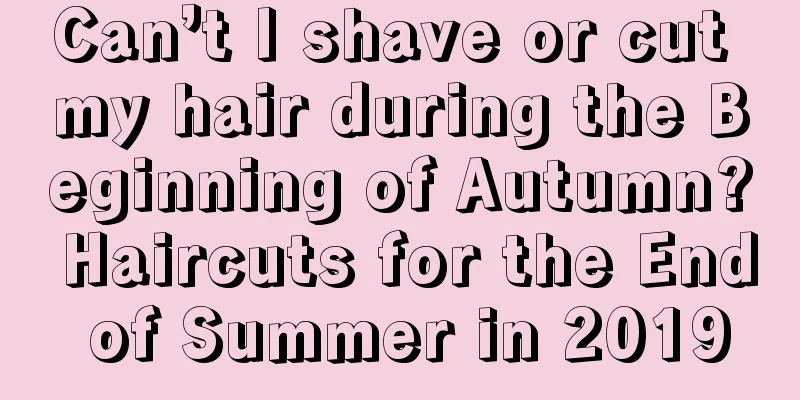 Can’t I shave or cut my hair during the Beginning of Autumn? Haircuts for the End of Summer in 2019