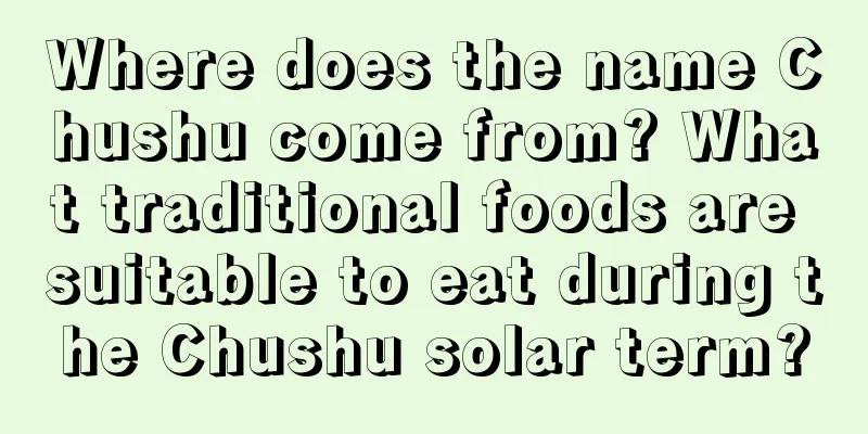 Where does the name Chushu come from? What traditional foods are suitable to eat during the Chushu solar term?