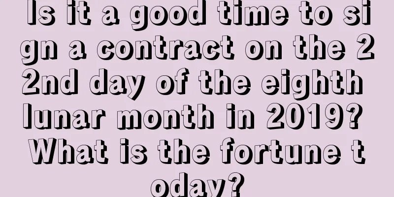 Is it a good time to sign a contract on the 22nd day of the eighth lunar month in 2019? What is the fortune today?