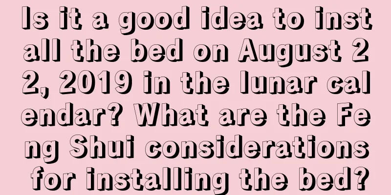 Is it a good idea to install the bed on August 22, 2019 in the lunar calendar? What are the Feng Shui considerations for installing the bed?