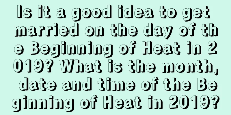 Is it a good idea to get married on the day of the Beginning of Heat in 2019? What is the month, date and time of the Beginning of Heat in 2019?
