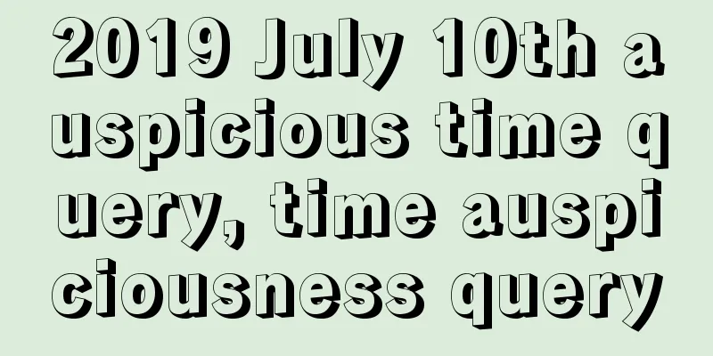 2019 July 10th auspicious time query, time auspiciousness query