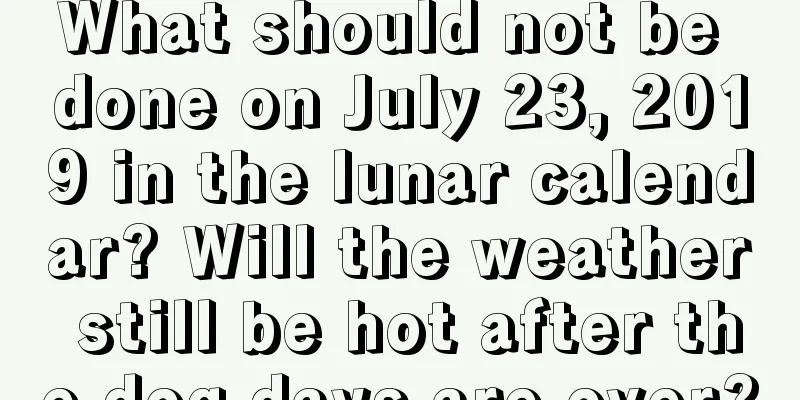 What should not be done on July 23, 2019 in the lunar calendar? Will the weather still be hot after the dog days are over?