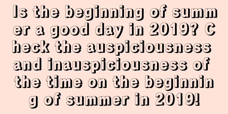 Is the beginning of summer a good day in 2019? Check the auspiciousness and inauspiciousness of the time on the beginning of summer in 2019!