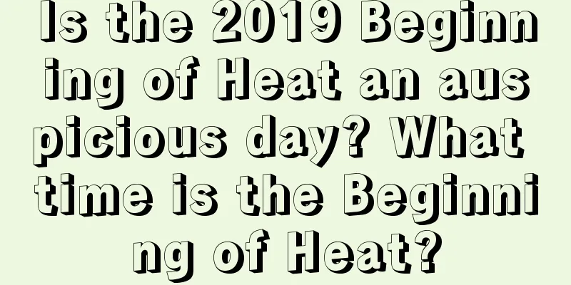 Is the 2019 Beginning of Heat an auspicious day? What time is the Beginning of Heat?