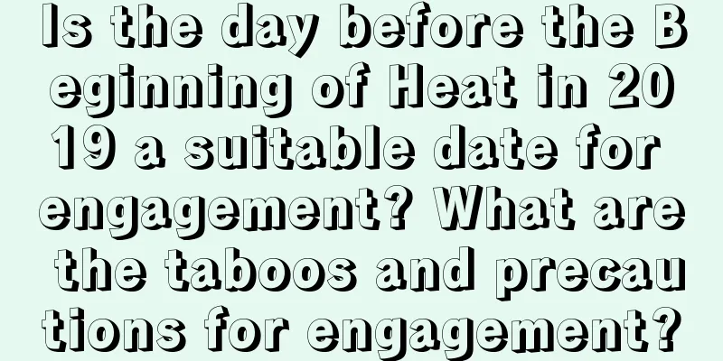 Is the day before the Beginning of Heat in 2019 a suitable date for engagement? What are the taboos and precautions for engagement?