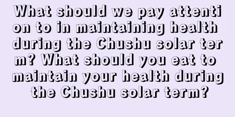 What should we pay attention to in maintaining health during the Chushu solar term? What should you eat to maintain your health during the Chushu solar term?