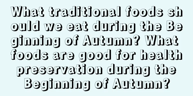 What traditional foods should we eat during the Beginning of Autumn? What foods are good for health preservation during the Beginning of Autumn?