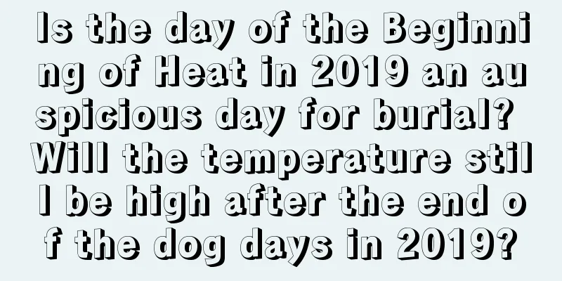 Is the day of the Beginning of Heat in 2019 an auspicious day for burial? Will the temperature still be high after the end of the dog days in 2019?