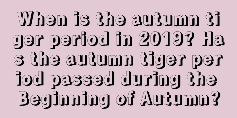 When is the autumn tiger period in 2019? Has the autumn tiger period passed during the Beginning of Autumn?
