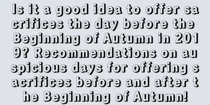 Is it a good idea to offer sacrifices the day before the Beginning of Autumn in 2019? Recommendations on auspicious days for offering sacrifices before and after the Beginning of Autumn!