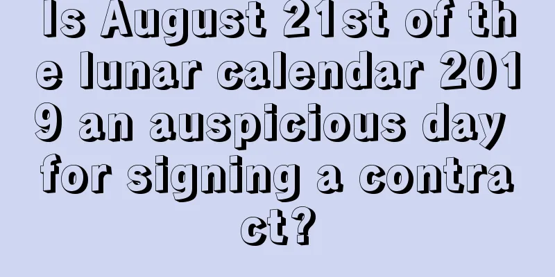 Is August 21st of the lunar calendar 2019 an auspicious day for signing a contract?