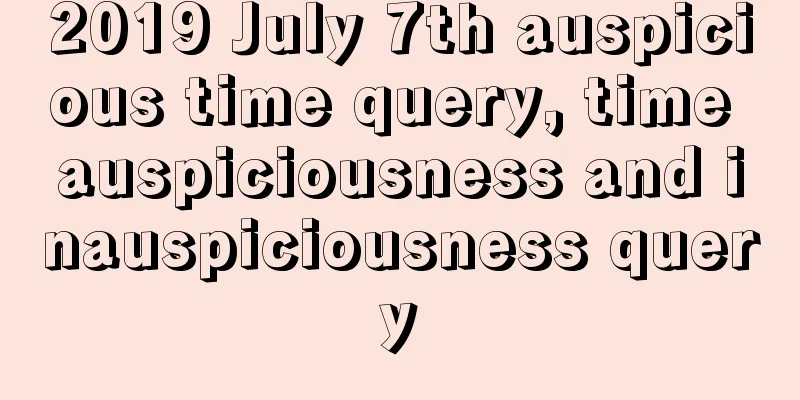 2019 July 7th auspicious time query, time auspiciousness and inauspiciousness query