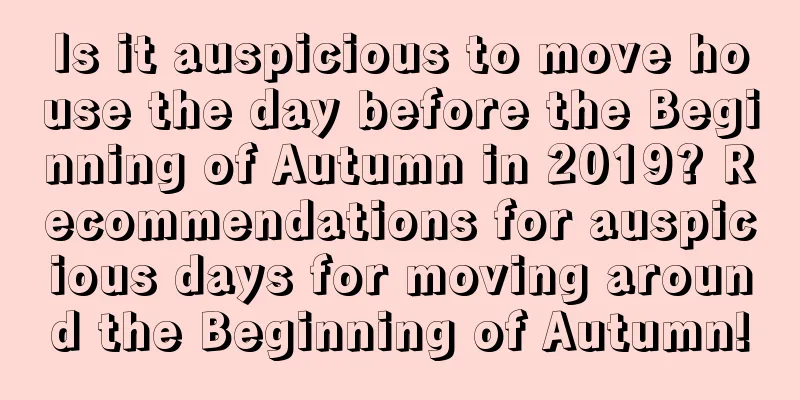 Is it auspicious to move house the day before the Beginning of Autumn in 2019? Recommendations for auspicious days for moving around the Beginning of Autumn!