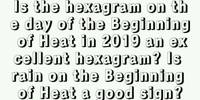 Is the hexagram on the day of the Beginning of Heat in 2019 an excellent hexagram? Is rain on the Beginning of Heat a good sign?