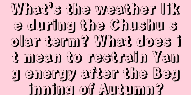 What’s the weather like during the Chushu solar term? What does it mean to restrain Yang energy after the Beginning of Autumn?