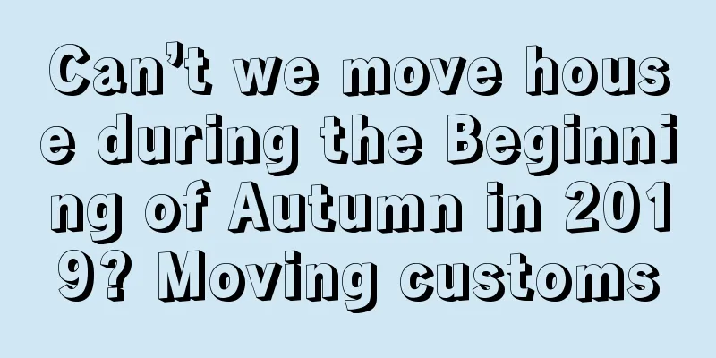 Can’t we move house during the Beginning of Autumn in 2019? Moving customs