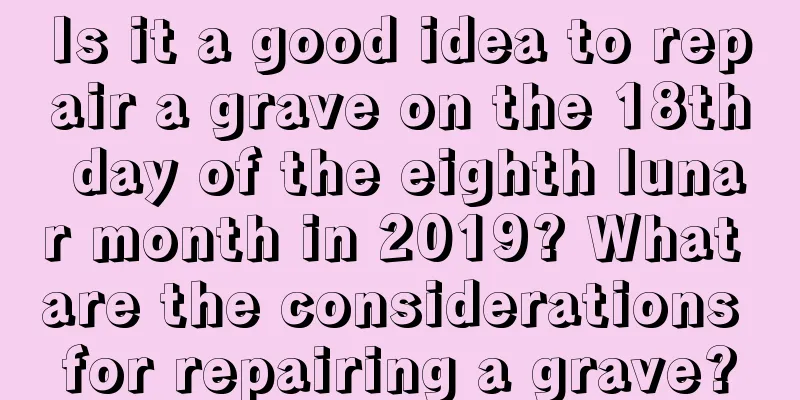 Is it a good idea to repair a grave on the 18th day of the eighth lunar month in 2019? What are the considerations for repairing a grave?
