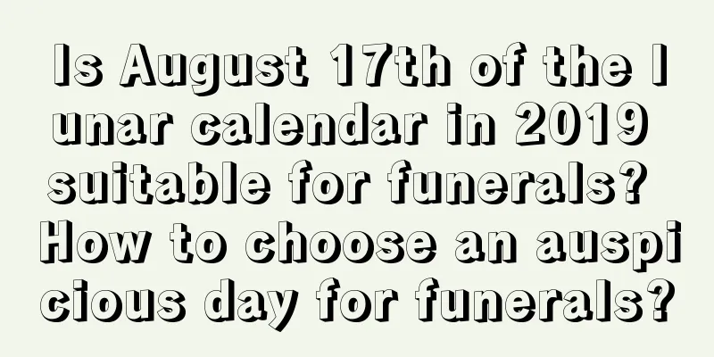 Is August 17th of the lunar calendar in 2019 suitable for funerals? How to choose an auspicious day for funerals?