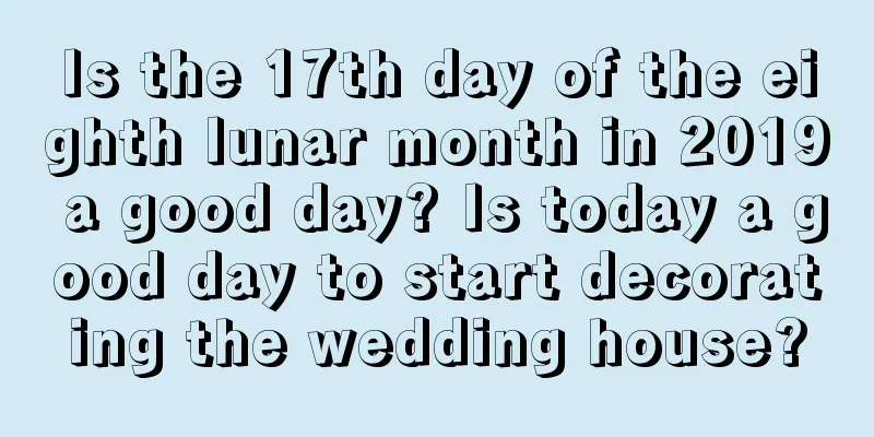 Is the 17th day of the eighth lunar month in 2019 a good day? Is today a good day to start decorating the wedding house?