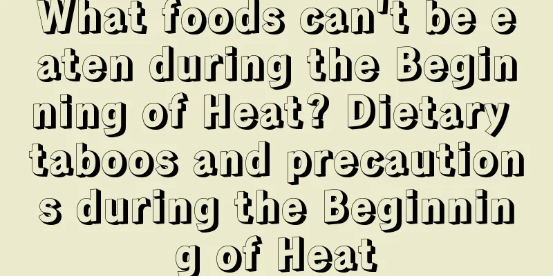 What foods can't be eaten during the Beginning of Heat? Dietary taboos and precautions during the Beginning of Heat