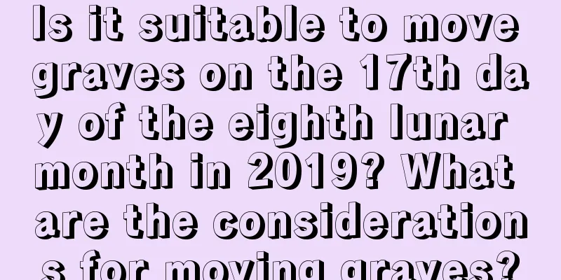 Is it suitable to move graves on the 17th day of the eighth lunar month in 2019? What are the considerations for moving graves?