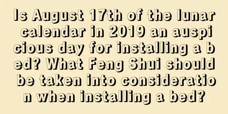 Is August 17th of the lunar calendar in 2019 an auspicious day for installing a bed? What Feng Shui should be taken into consideration when installing a bed?