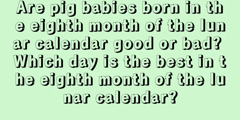 Are pig babies born in the eighth month of the lunar calendar good or bad? Which day is the best in the eighth month of the lunar calendar?