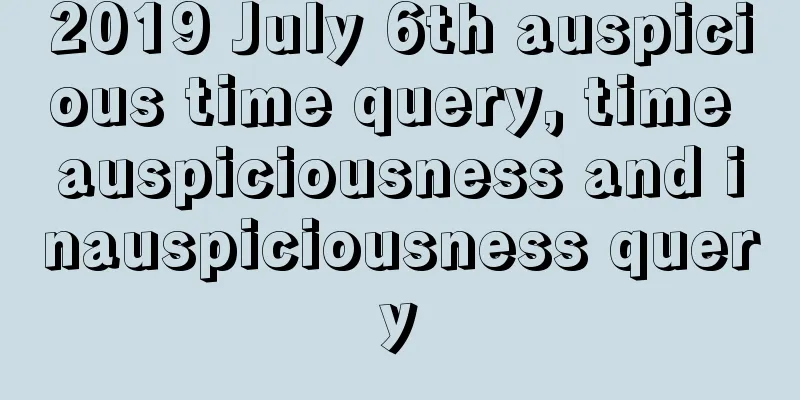 2019 July 6th auspicious time query, time auspiciousness and inauspiciousness query