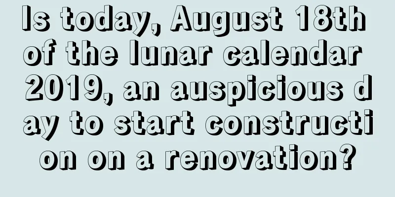 Is today, August 18th of the lunar calendar 2019, an auspicious day to start construction on a renovation?